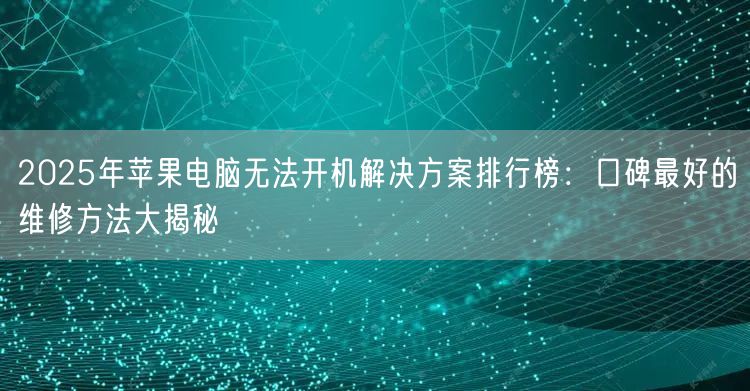 2025年苹果电脑无法开机解决方案排行榜:口碑最好的维修方法大揭秘 2025年苹果电脑无法开机解决方案排行榜:口碑最好的维修方法大揭秘
