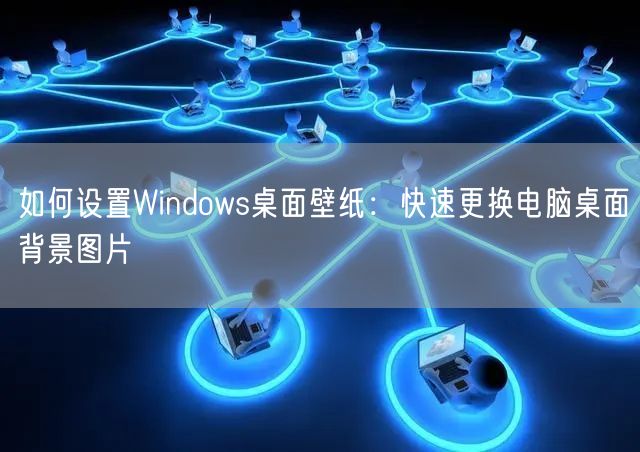 如何设置Windows桌面壁纸:快速更换电脑桌面背景图片 如何设置Windows桌面壁纸:快速更换电脑桌面背景图片