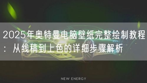 2025年奥特曼电脑壁纸完整绘制教程：从线稿到上色的详细步骤解析