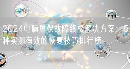 2024电脑屏保故障终极解决方案:5种实测有效的恢复技巧排行榜 2024电脑屏保故障终极解决方案:5种实测有效的恢复技巧排行榜