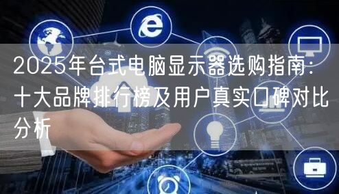 2025年台式电脑显示器选购指南:十大品牌排行榜及用户真实口碑对比分析 2025年台式电脑显示器选购指南:十大品牌排行榜及用户真实口碑对比分析