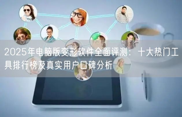 2025年电脑版变形软件全面评测：十大热门工具排行榜及真实用户口碑分析