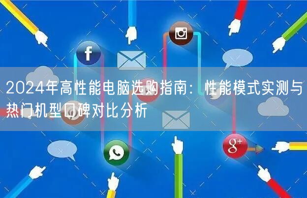 2024年高性能电脑选购指南:性能模式实测与热门机型口碑对比分析 2024年高性能电脑选购指南:性能模式实测与热门机型口碑对比分析