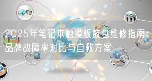 2025年笔记本触摸板鼓包维修指南：品牌故障率对比与自救方案