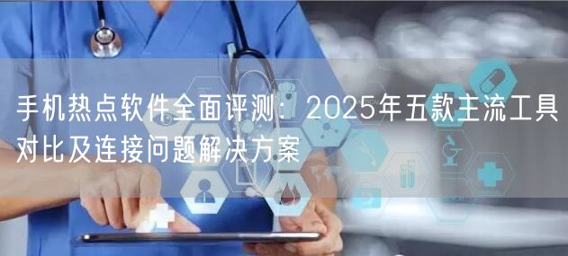 手机热点软件全面评测：2025年五款主流工具对比及连接问题解决方案