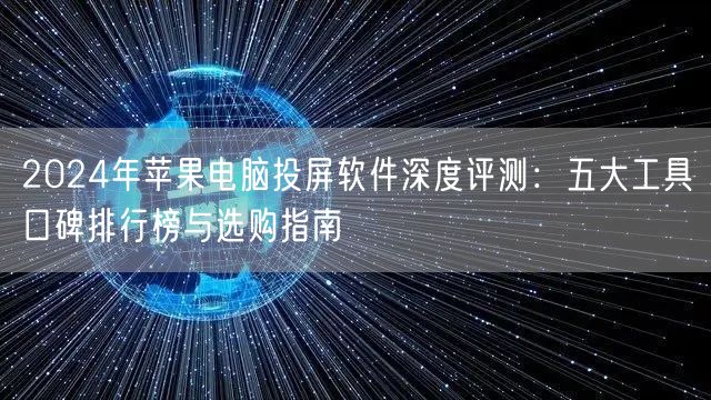 2024年苹果电脑投屏软件深度评测:五大工具口碑排行榜与选购指南 2024年苹果电脑投屏软件深度评测:五大工具口碑排行榜与选购指南