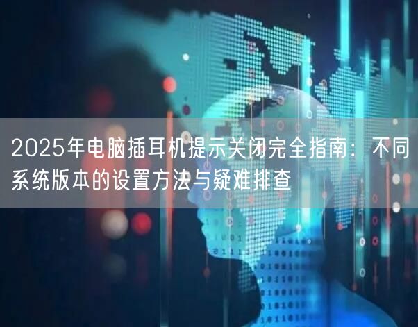 2025年电脑插耳机提示关闭完全指南：不同系统版本的设置方法与疑难排查
