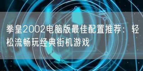 拳皇2002电脑版最佳配置推荐:轻松流畅玩经典街机游戏 拳皇2002电脑版最佳配置推荐:轻松流畅玩经典街机游戏