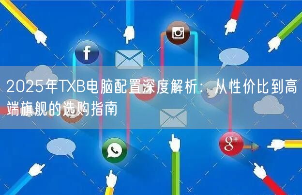 2025年TXB电脑配置深度解析：从性价比到高端旗舰的选购指南