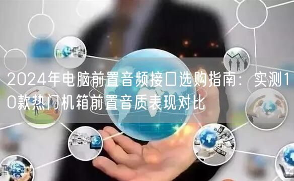 2024年电脑前置音频接口选购指南:实测10款热门机箱前置音质表现对比 2024年电脑前置音频接口选购指南:实测10款热门机箱前置音质表现对比
