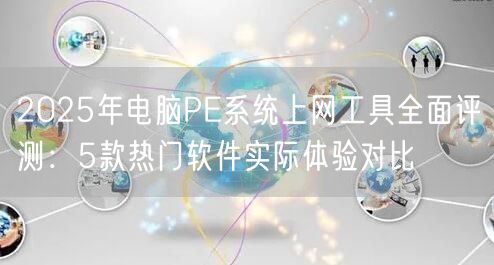 2025年电脑PE系统上网工具全面评测：5款热门软件实际体验对比