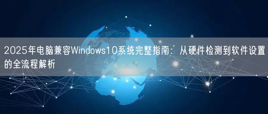 2025年电脑兼容Windows10系统完整指南:从硬件检测到软件设置的全流程解析 2025年电脑兼容Windows10系统完整指南:从硬件检测到软件设置的全流程解析