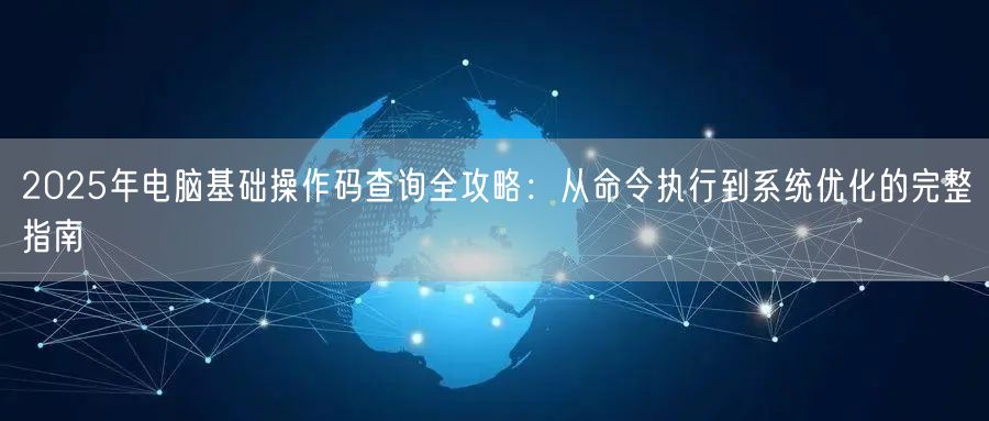 2025年电脑基础操作码查询全攻略:从命令执行到系统优化的完整指南 2025年电脑基础操作码查询全攻略:从命令执行到系统优化的完整指南