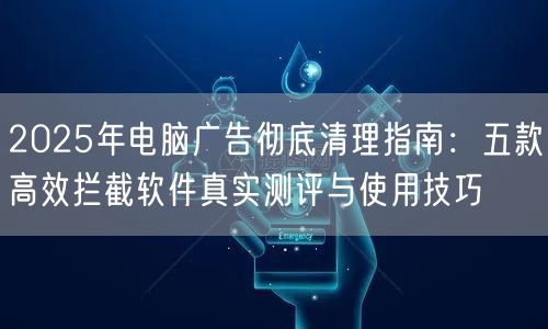 2025年电脑广告彻底清理指南:五款高效拦截软件真实测评与使用技巧 2025年电脑广告彻底清理指南:五款高效拦截软件真实测评与使用技巧