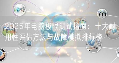 2025年电脑极限测试指南:十大耐用性评估方法与故障模拟排行榜 2025年电脑极限测试指南:十大耐用性评估方法与故障模拟排行榜