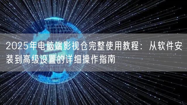 2025年电脑端影视仓完整使用教程：从软件安装到高级设置的详细操作指南