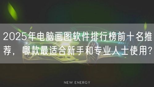 2025年电脑画图软件排行榜前十名推荐，哪款最适合新手和专业人士使用？